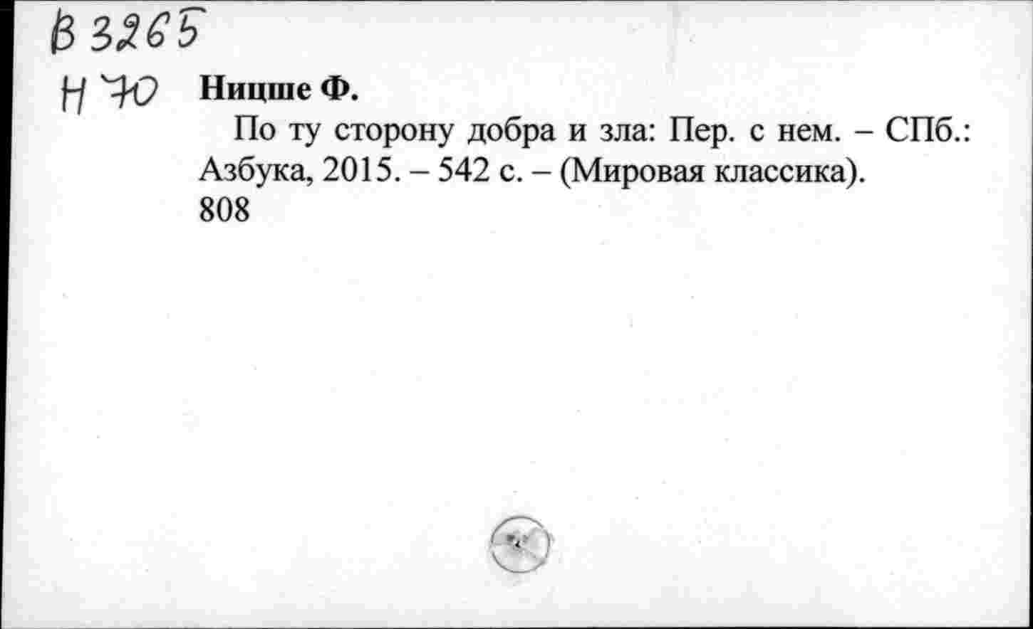 ﻿0 3265
'^0 Ницше Ф.
По ту сторону добра и зла: Пер. с нем. - СПб.: Азбука, 2015. - 542 с. - (Мировая классика).
808